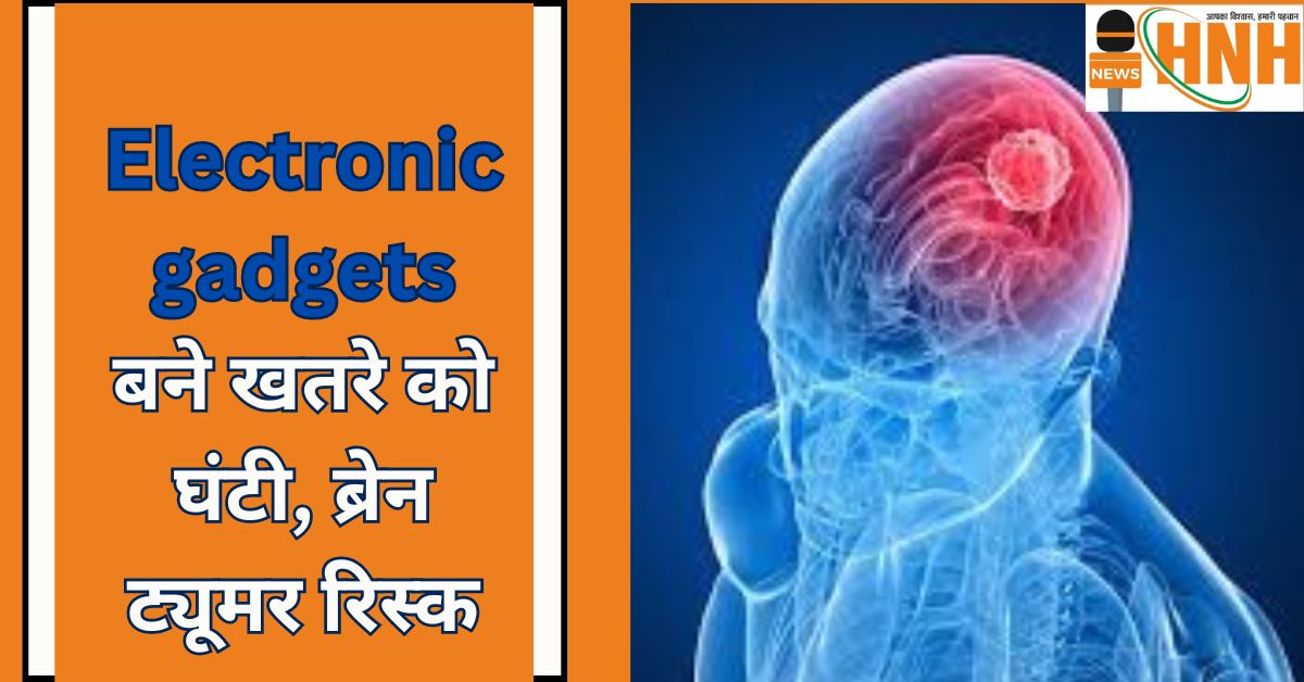 Electronic gadgets बने खतरे को घंटी, ब्रेन ट्यूमर रिस्क